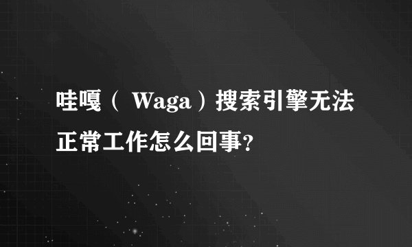 哇嘎（ Waga）搜索引擎无法正常工作怎么回事？