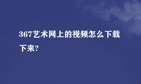 367艺术网上的视频怎么下载下来?