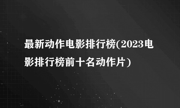 最新动作电影排行榜(2023电影排行榜前十名动作片)