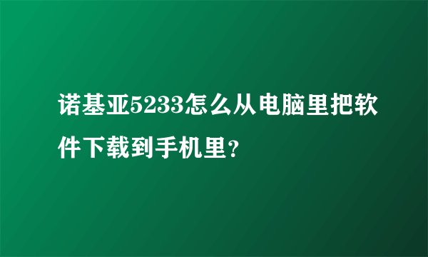 诺基亚5233怎么从电脑里把软件下载到手机里？