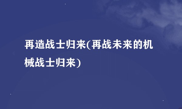 再造战士归来(再战未来的机械战士归来)