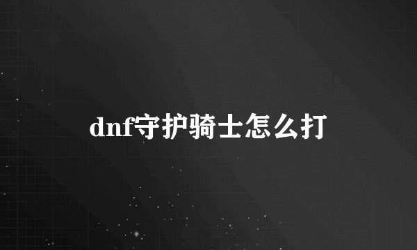 dnf守护骑士怎么打
