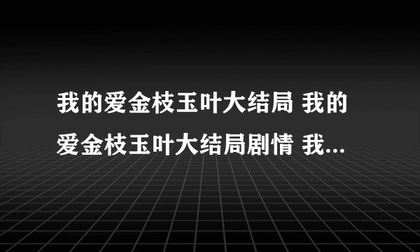 我的爱金枝玉叶大结局 我的爱金枝玉叶大结局剧情 我的爱金枝玉叶全集在线16563