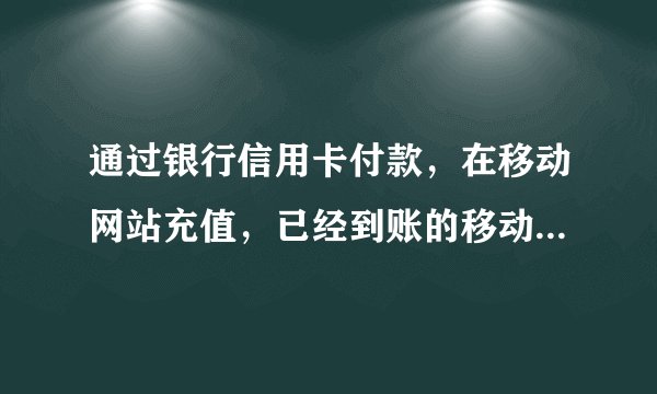 通过银行信用卡付款，在移动网站充值，已经到账的移动电话费，能退出来么？能通过银行取消交易