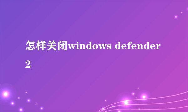怎样关闭windows defender2
