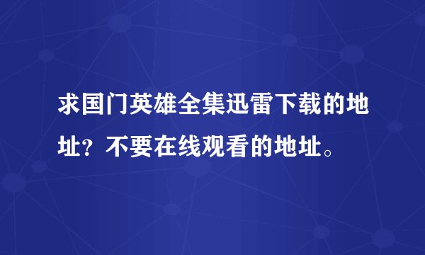 求国门英雄全集迅雷下载的地址？不要在线观看的地址。
