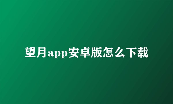 望月app安卓版怎么下载