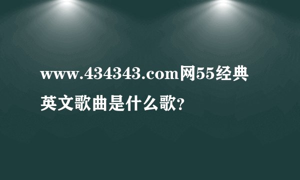 www.434343.com网55经典英文歌曲是什么歌？