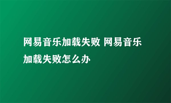 网易音乐加载失败 网易音乐加载失败怎么办