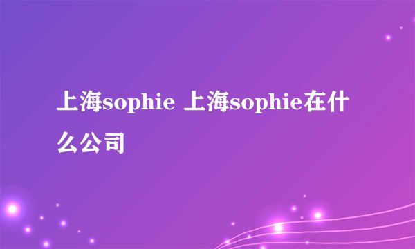 上海sophie 上海sophie在什么公司