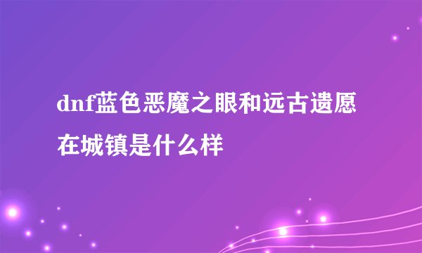 dnf蓝色恶魔之眼和远古遗愿在城镇是什么样