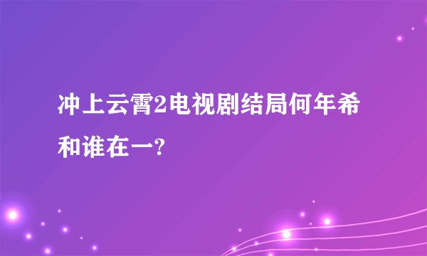 冲上云霄2电视剧结局何年希和谁在一?