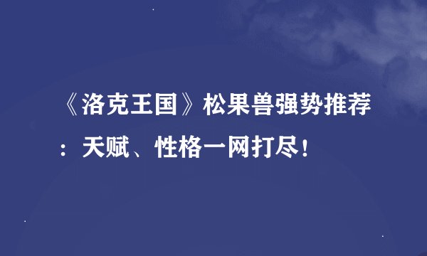 《洛克王国》松果兽强势推荐：天赋、性格一网打尽！