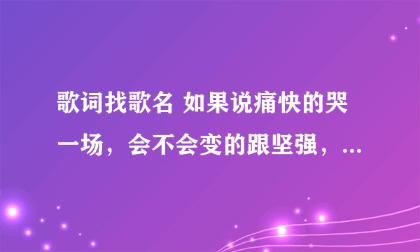 歌词找歌名 如果说痛快的哭一场，会不会变的跟坚强，什么歌？