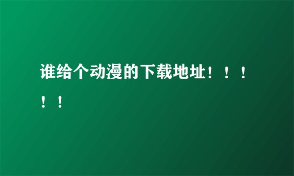 谁给个动漫的下载地址！！！！！
