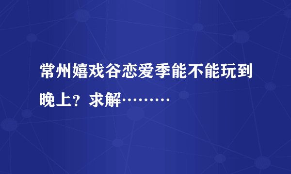 常州嬉戏谷恋爱季能不能玩到晚上？求解………