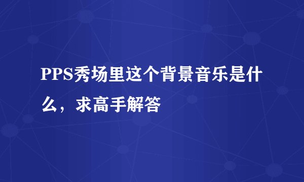 PPS秀场里这个背景音乐是什么，求高手解答