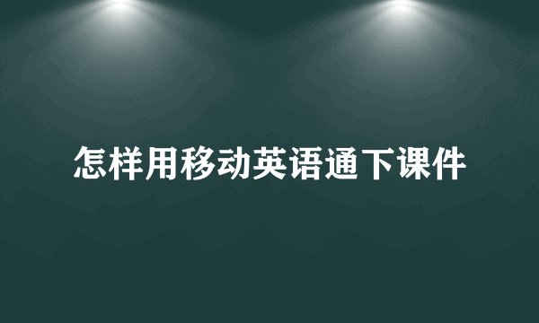 怎样用移动英语通下课件