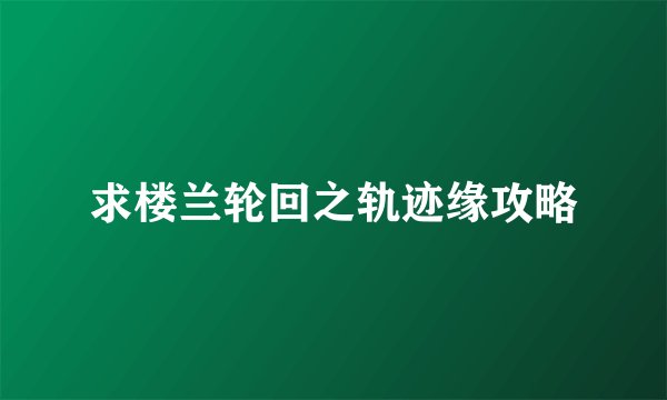 求楼兰轮回之轨迹缘攻略
