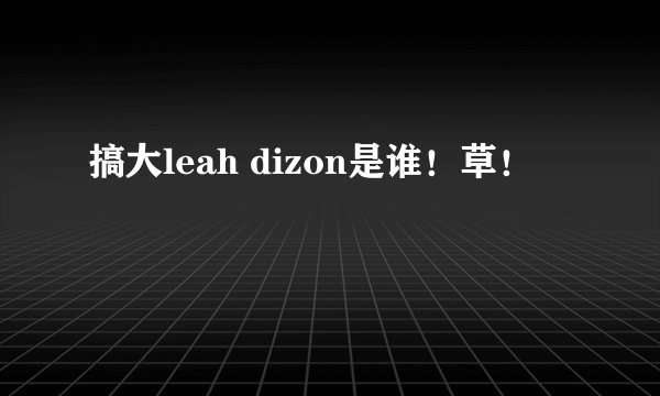 搞大leah dizon是谁！草！