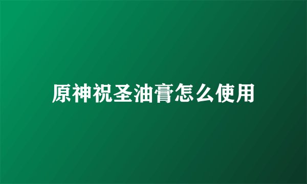 原神祝圣油膏怎么使用