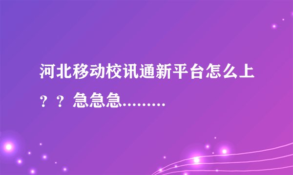河北移动校讯通新平台怎么上？？急急急.........