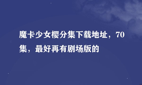 魔卡少女樱分集下载地址，70集，最好再有剧场版的
