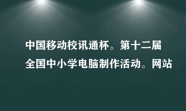中国移动校讯通杯。第十二届全国中小学电脑制作活动。网站