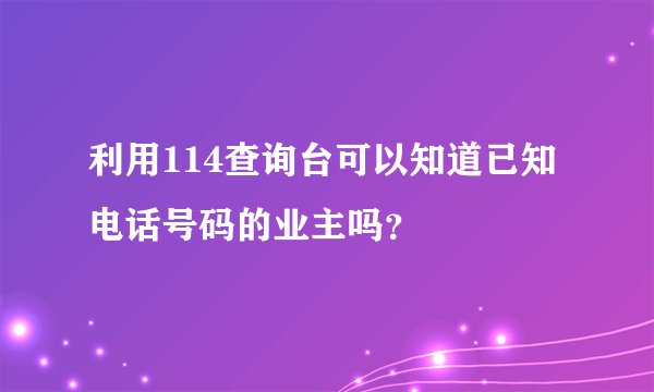 利用114查询台可以知道已知电话号码的业主吗？