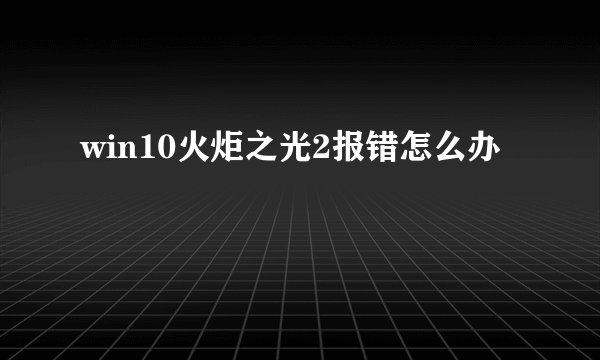 win10火炬之光2报错怎么办