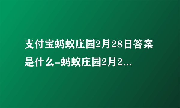 支付宝蚂蚁庄园2月28日答案是什么-蚂蚁庄园2月28日最新答案汇总