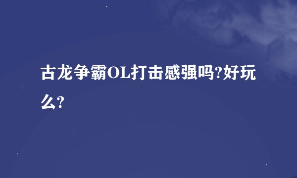 古龙争霸OL打击感强吗?好玩么?