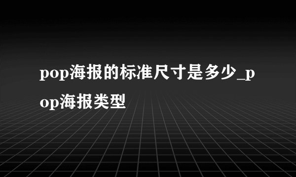 pop海报的标准尺寸是多少_pop海报类型