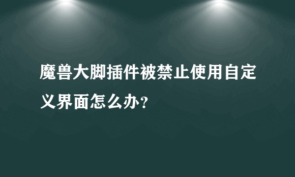 魔兽大脚插件被禁止使用自定义界面怎么办？
