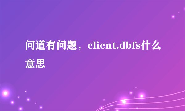 问道有问题，client.dbfs什么意思