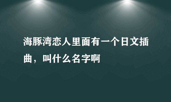 海豚湾恋人里面有一个日文插曲，叫什么名字啊