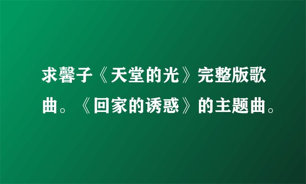 求馨子《天堂的光》完整版歌曲。《回家的诱惑》的主题曲。
