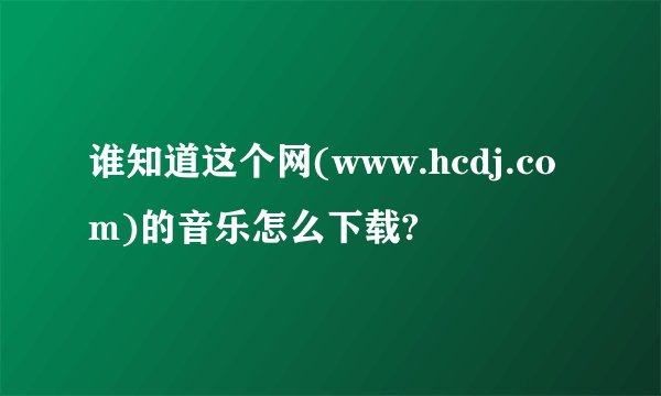 谁知道这个网(www.hcdj.com)的音乐怎么下载?