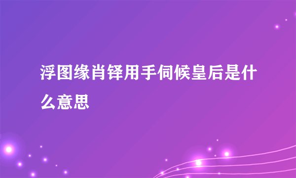 浮图缘肖铎用手伺候皇后是什么意思