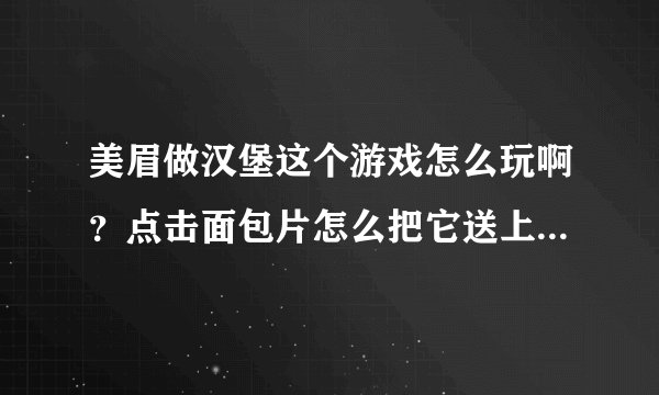 美眉做汉堡这个游戏怎么玩啊？点击面包片怎么把它送上托盘，和其他肉、菜组合到一起？