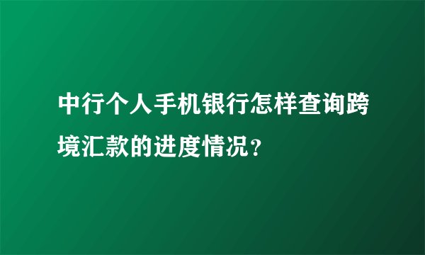 中行个人手机银行怎样查询跨境汇款的进度情况？