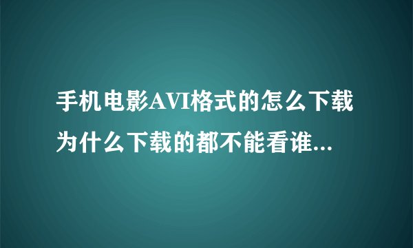 手机电影AVI格式的怎么下载为什么下载的都不能看谁可以告诉我呢