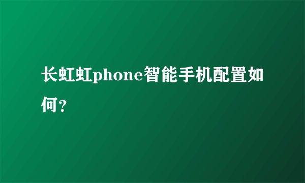 长虹虹phone智能手机配置如何？