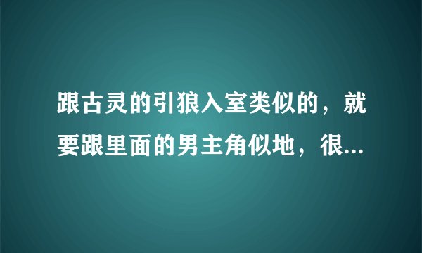 跟古灵的引狼入室类似的，就要跟里面的男主角似地，很喜欢，谁有类似的，麻烦推荐下