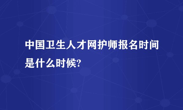 中国卫生人才网护师报名时间是什么时候?