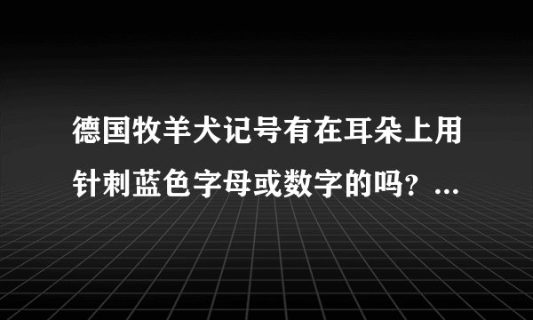 德国牧羊犬记号有在耳朵上用针刺蓝色字母或数字的吗？我有个狗有编号想具体问下