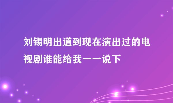 刘锡明出道到现在演出过的电视剧谁能给我一一说下