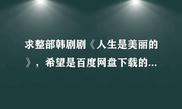 求整部韩剧剧《人生是美丽的》，希望是百度网盘下载的，谢谢！！