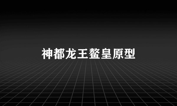 神都龙王鳌皇原型