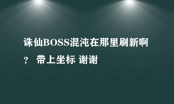 诛仙BOSS混沌在那里刷新啊 ？ 带上坐标 谢谢